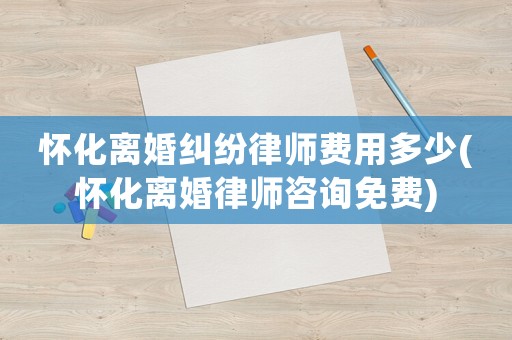 懷化離婚糾紛律師費(fèi)用多少(懷化離婚律師咨詢免費(fèi))