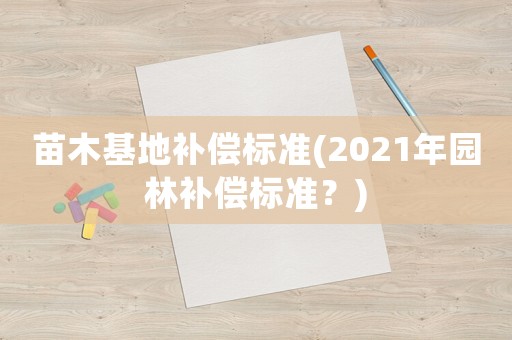 苗木基地補(bǔ)償標(biāo)準(zhǔn)(2021年園林補(bǔ)償標(biāo)準(zhǔn)？)