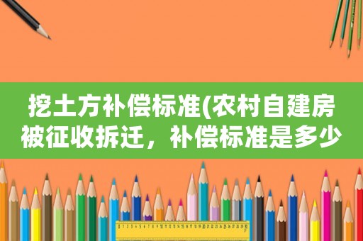 挖土方補償標(biāo)準(zhǔn)(農(nóng)村自建房被征收拆遷，補償標(biāo)準(zhǔn)是多少？)