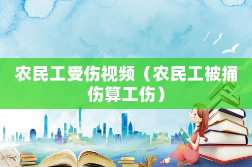 農(nóng)民工受傷視頻（農(nóng)民工被捅傷算工傷）