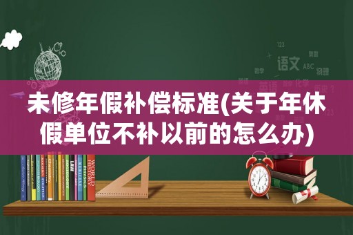 未修年假補(bǔ)償標(biāo)準(zhǔn)(關(guān)于年休假單位不補(bǔ)以前的怎么辦)