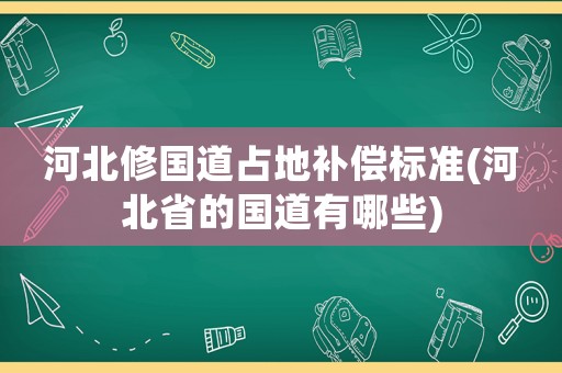 河北修國(guó)道占地補(bǔ)償標(biāo)準(zhǔn)(河北省的國(guó)道有哪些)