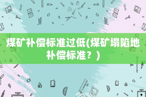 煤礦補償標(biāo)準(zhǔn)過低(煤礦塌陷地補償標(biāo)準(zhǔn)？)