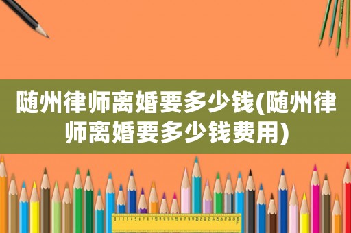 隨州律師離婚要多少錢(隨州律師離婚要多少錢費(fèi)用)