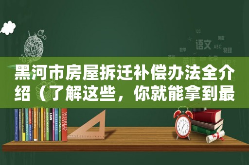 黑河市房屋拆遷補(bǔ)償辦法全介紹（了解這些，你就能拿到最大的賠償）