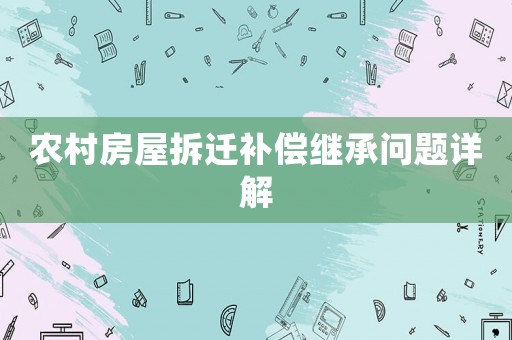 農(nóng)村房屋拆遷補(bǔ)償繼承問(wèn)題詳解
