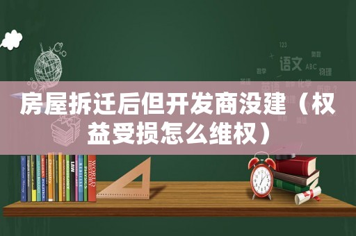 房屋拆遷后但開(kāi)發(fā)商沒(méi)建（權(quán)益受損怎么維權(quán)）