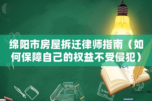 綿陽市房屋拆遷律師指南（如何保障自己的權(quán)益不受侵犯）