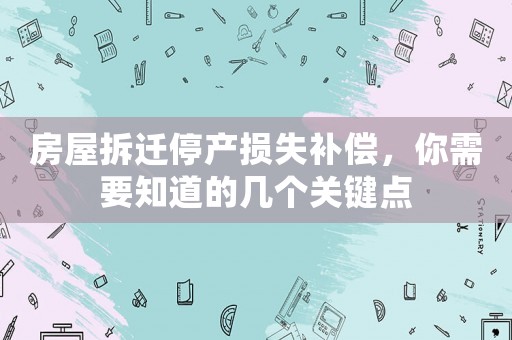 房屋拆遷停產(chǎn)損失補(bǔ)償，你需要知道的幾個(gè)關(guān)鍵點(diǎn)