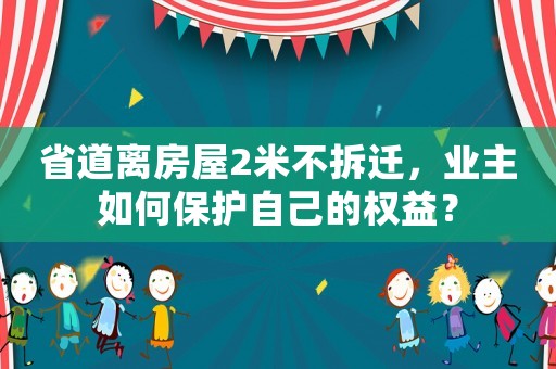 省道離房屋2米不拆遷，業(yè)主如何保護(hù)自己的權(quán)益？