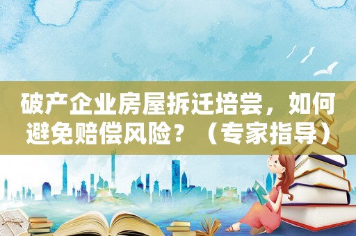 破產(chǎn)企業(yè)房屋拆遷培嘗，如何避免賠償風險？（專家指導）