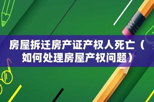 房屋拆遷房產(chǎn)證產(chǎn)權(quán)人死亡（如何處理房屋產(chǎn)權(quán)問題）