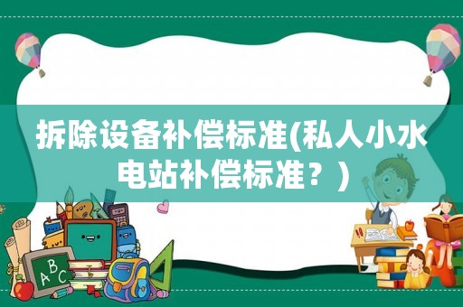 拆除設(shè)備補償標準(私人小水電站補償標準？)