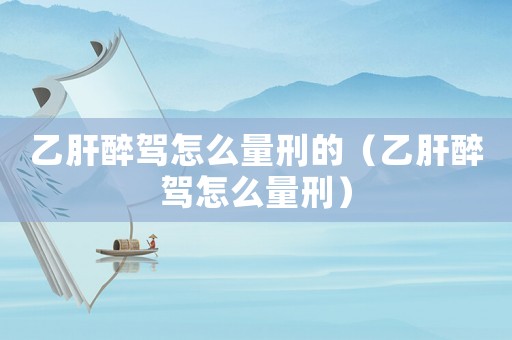 乙肝醉駕怎么量刑的（乙肝醉駕怎么量刑）