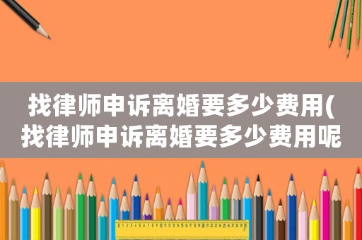 找律師申訴離婚要多少費(fèi)用(找律師申訴離婚要多少費(fèi)用呢)