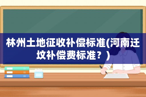 林州土地征收補償標(biāo)準(zhǔn)(河南遷墳補償費標(biāo)準(zhǔn)？)