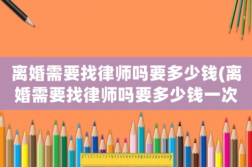 離婚需要找律師嗎要多少錢(qián)(離婚需要找律師嗎要多少錢(qián)一次)