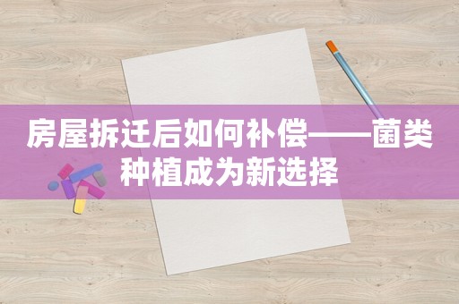 房屋拆遷后如何補(bǔ)償——菌類種植成為新選擇