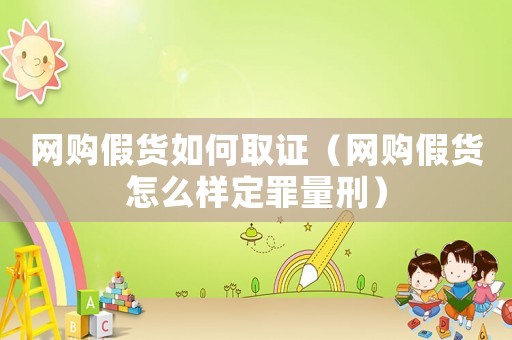 網(wǎng)購假貨如何取證（網(wǎng)購假貨怎么樣定罪量刑）