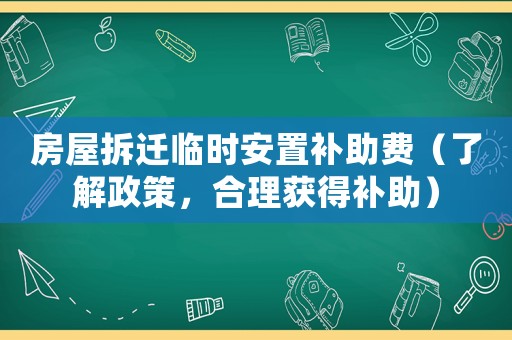 房屋拆遷臨時安置補(bǔ)助費(fèi)（了解政策，合理獲得補(bǔ)助）