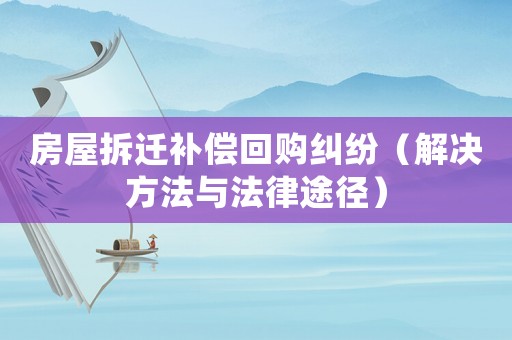 房屋拆遷補償回購糾紛（解決方法與法律途徑）