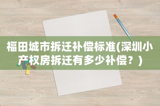 福田城市拆遷補償標(biāo)準(zhǔn)(深圳小產(chǎn)權(quán)房拆遷有多少補償？)