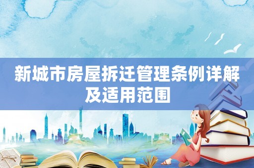 新城市房屋拆遷管理條例詳解及適用范圍