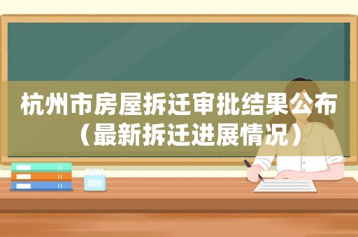 杭州市房屋拆遷審批結(jié)果公布（最新拆遷進(jìn)展情況）