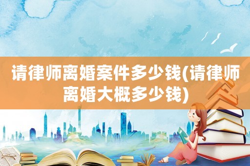 請(qǐng)律師離婚案件多少錢(請(qǐng)律師離婚大概多少錢)