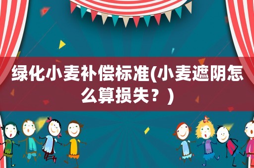 綠化小麥補償標準(小麥遮陰怎么算損失？)