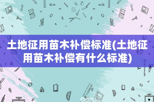 土地征用苗木補(bǔ)償標(biāo)準(zhǔn)(土地征用苗木補(bǔ)償有什么標(biāo)準(zhǔn))