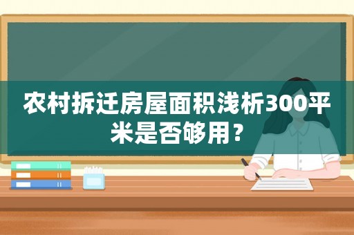 農(nóng)村拆遷房屋面積淺析300平米是否夠用？