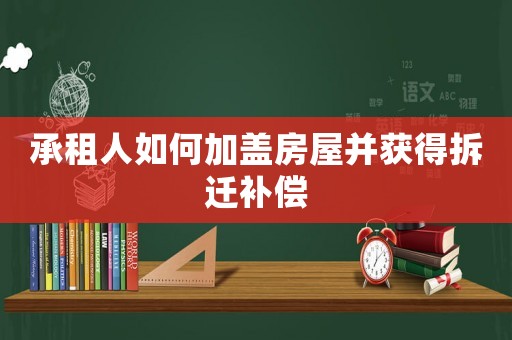 承租人如何加蓋房屋并獲得拆遷補(bǔ)償