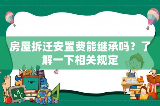 房屋拆遷安置費(fèi)能繼承嗎？了解一下相關(guān)規(guī)定
