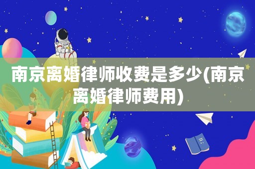 南京離婚律師收費(fèi)是多少(南京離婚律師費(fèi)用)