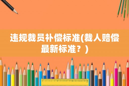 違規(guī)裁員補償標準(裁人賠償最新標準？)
