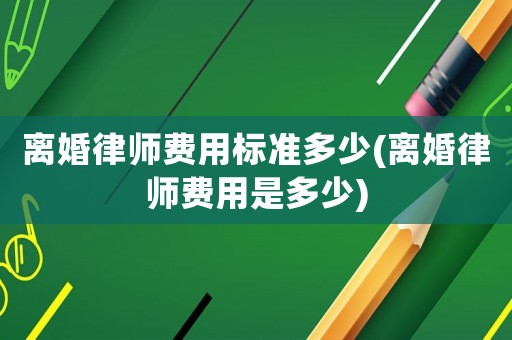 離婚律師費(fèi)用標(biāo)準(zhǔn)多少(離婚律師費(fèi)用是多少)