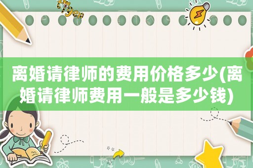 離婚請(qǐng)律師的費(fèi)用價(jià)格多少(離婚請(qǐng)律師費(fèi)用一般是多少錢)