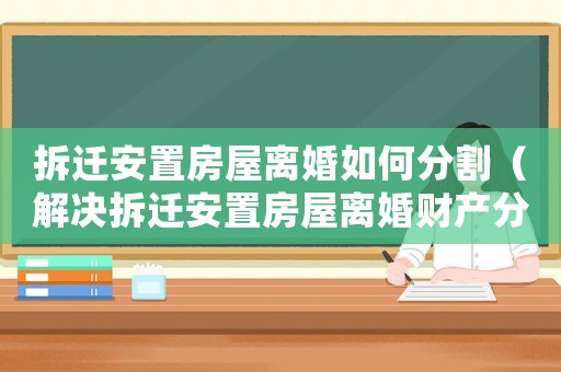 拆遷安置房屋離婚如何分割（解決拆遷安置房屋離婚財產(chǎn)分割問題）