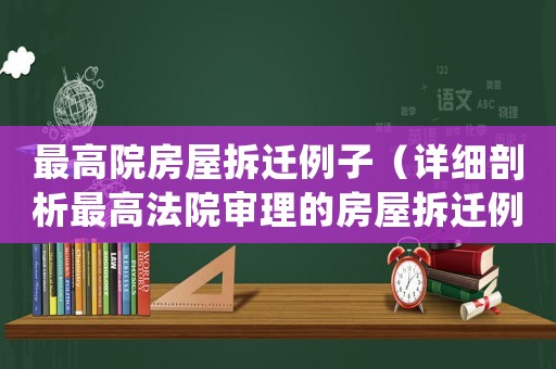 最高院房屋拆遷例子（詳細(xì)剖析最高法院審理的房屋拆遷例子）