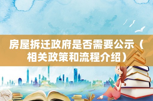 房屋拆遷政府是否需要公示（相關(guān)政策和流程介紹）