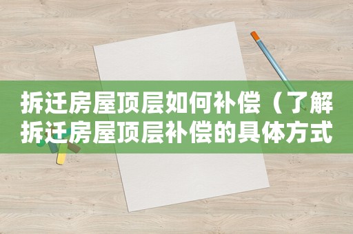 拆遷房屋頂層如何補(bǔ)償（了解拆遷房屋頂層補(bǔ)償?shù)木唧w方式）