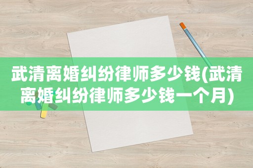 武清離婚糾紛律師多少錢(qián)(武清離婚糾紛律師多少錢(qián)一個(gè)月)