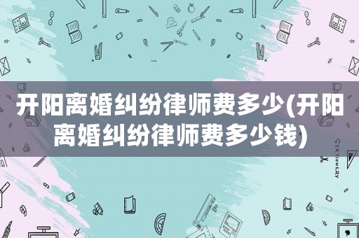開陽離婚糾紛律師費多少(開陽離婚糾紛律師費多少錢)
