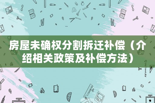 房屋未確權(quán)分割拆遷補(bǔ)償（介紹相關(guān)政策及補(bǔ)償方法）