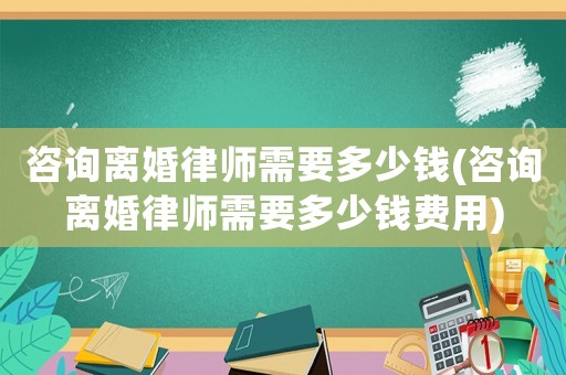 咨詢離婚律師需要多少錢(qián)(咨詢離婚律師需要多少錢(qián)費(fèi)用)