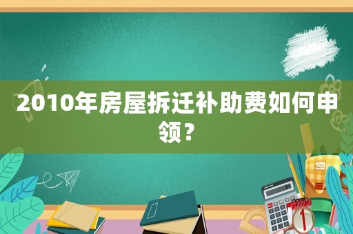 2010年房屋拆遷補(bǔ)助費(fèi)如何申領(lǐng)？