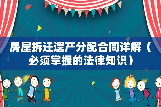 房屋拆遷遺產(chǎn)分配合同詳解（必須掌握的法律知識）