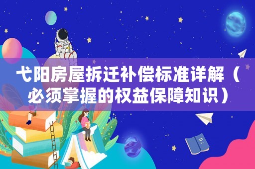 弋陽房屋拆遷補(bǔ)償標(biāo)準(zhǔn)詳解（必須掌握的權(quán)益保障知識(shí)）
