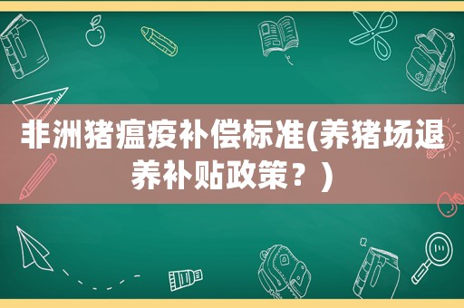 非洲豬瘟疫補(bǔ)償標(biāo)準(zhǔn)(養(yǎng)豬場(chǎng)退養(yǎng)補(bǔ)貼政策？)